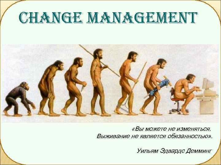 CHANGE MANAGEMENT    «Вы можете не изменяться.   Выживание не является