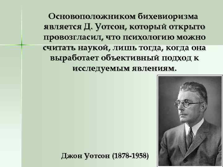 Основоположником бихевиоризма является Д. Уотсон, который открыто провозгласил, что психологию можно считать наукой, Основоположником бихевиоризма является Д. Уотсон, который открыто провозгласил, что психологию можно считать наукой,
