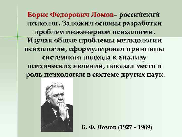 Борис Федорович Ломов– российский психолог. Заложил основы разработки проблем инженерной психологии. Борис Федорович Ломов– российский психолог. Заложил основы разработки проблем инженерной психологии.