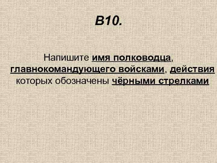     В 10.   Напишите имя полководца, главнокомандующего войсками, действия