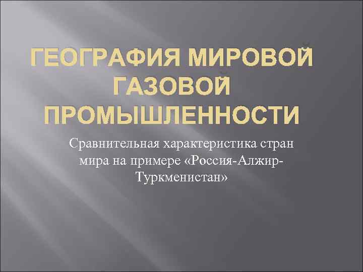 ГЕОГРАФИЯ МИРОВОЙ ГАЗОВОЙ ПРОМЫШЛЕННОСТИ Сравнительная характеристика стран мира на примере «Россия Алжир ГЕОГРАФИЯ МИРОВОЙ ГАЗОВОЙ ПРОМЫШЛЕННОСТИ Сравнительная характеристика стран мира на примере «Россия Алжир
