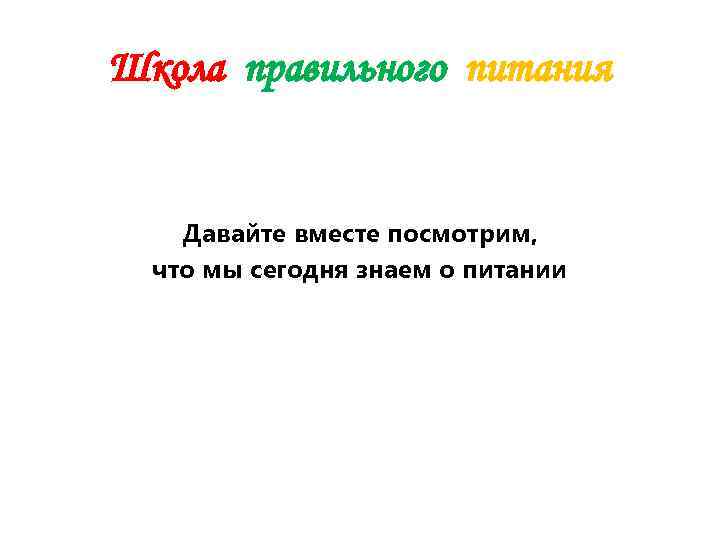 Школа правильного питания  Давайте вместе посмотрим,  что мы сегодня знаем о питании