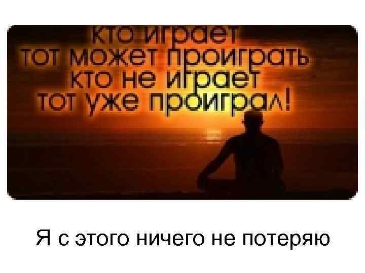 Я с этого ничего не потеряю 