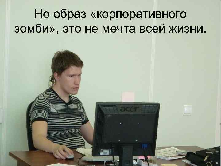   Но образ «корпоративного зомби» , это не мечта всей жизни. 