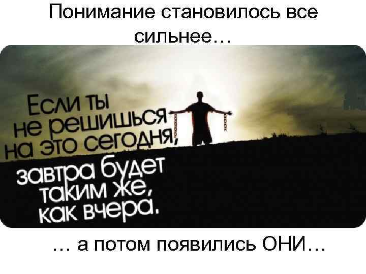 Понимание становилось все  сильнее… … а потом появились ОНИ… 