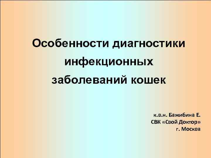 Особенности диагностики инфекционных  заболеваний кошек    к. в. н. Бажибина Е.