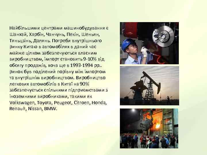 Найбільшими центрами машинобудування є Шанхай, Харбін, Чанчунь, Пекін, Шеньян,  Тяньцзінь, Далянь. Потреби внутрішнього