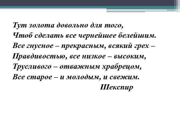 Тут золота довольно для того, Чтоб сделать все чернейшее белейшим. Все гнусное – прекрасным,