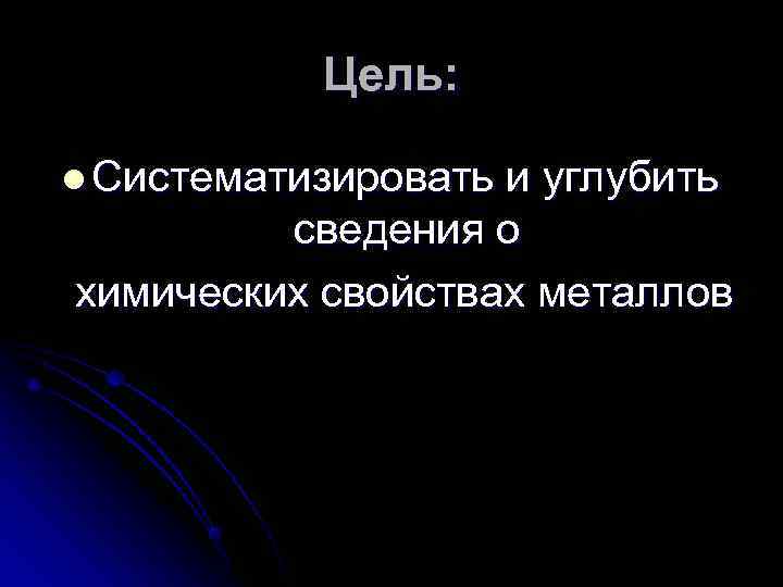   Цель:  l Систематизироватьи углубить   сведения о химических свойствах металлов