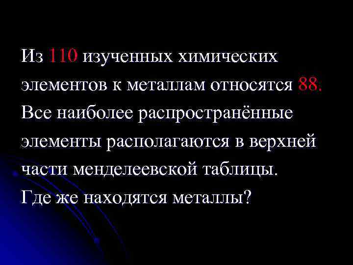 Из 110 изученных химических элементов к металлам относятся 88. Все наиболее распространённые элементы располагаются