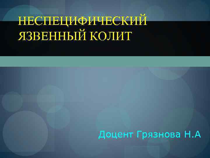НЕСПЕЦИФИЧЕСКИЙ ЯЗВЕННЫЙ КОЛИТ   Доцент Грязнова Н. А 