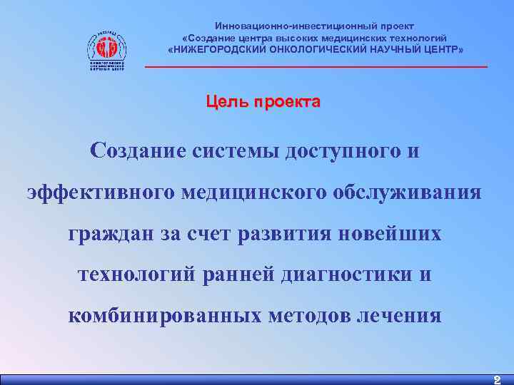 Инновационно-инвестиционный проект «Создание центра высоких медицинских технологий «НИЖЕГОРОДСКИЙ ОНКОЛОГИЧЕСКИЙ НАУЧНЫЙ ЦЕНТР» ________________________ Цель проекта