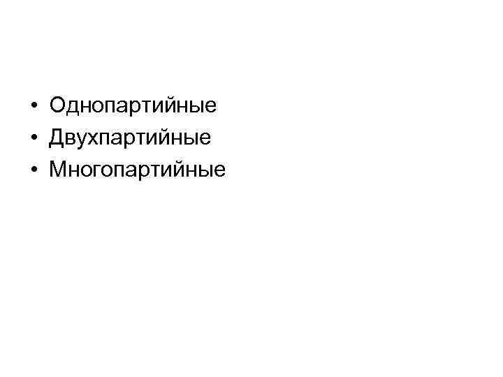  • Однопартийные • Двухпартийные • Многопартийные 
