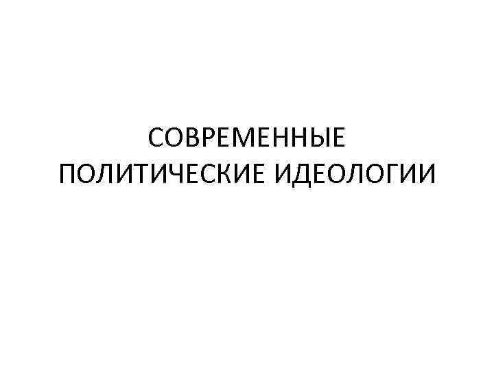  СОВРЕМЕННЫЕ ПОЛИТИЧЕСКИЕ ИДЕОЛОГИИ 