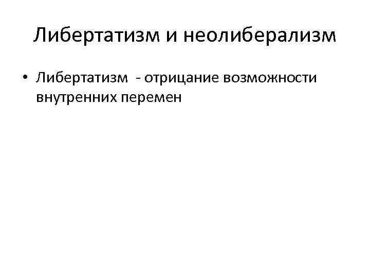  Либертатизм и неолиберализм • Либертатизм - отрицание возможности  внутренних перемен 
