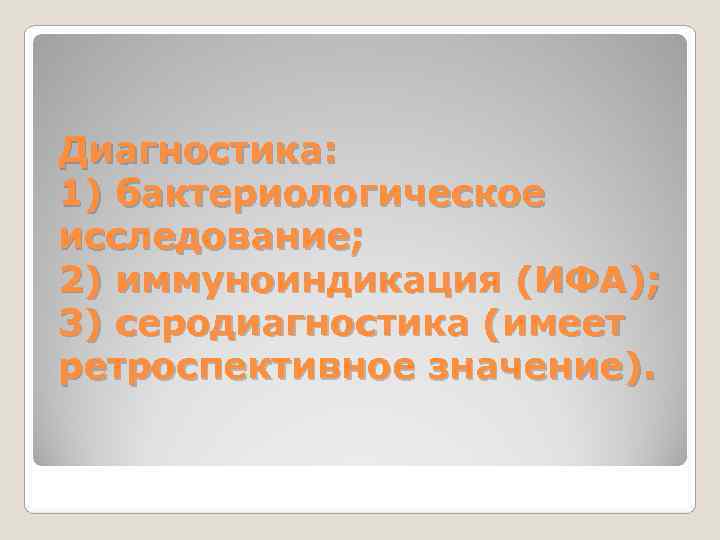 Диагностика: 1) бактериологическое исследование; 2) иммуноиндикация (ИФА); 3) серодиагностика (имеет ретроспективное значение). 
