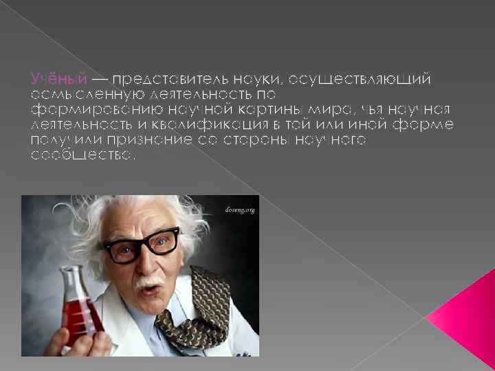 Учёный — представитель науки, осуществляющий осмысленную деятельность по формированию научной картины мира, чья научная