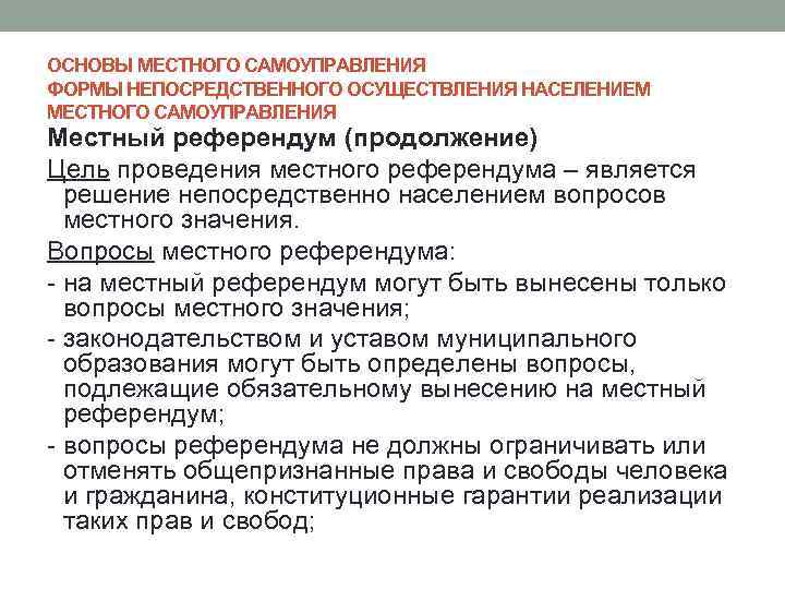 ОСНОВЫ МЕСТНОГО САМОУПРАВЛЕНИЯ ФОРМЫ НЕПОСРЕДСТВЕННОГО ОСУЩЕСТВЛЕНИЯ НАСЕЛЕНИЕМ МЕСТНОГО САМОУПРАВЛЕНИЯ Местный референдум (продолжение) Цель проведения