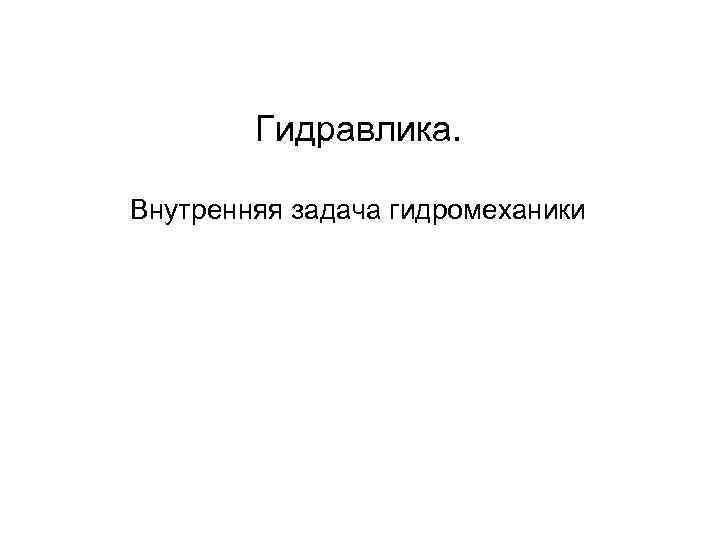 Гидравлика. Внутренняя задача гидромеханики Гидравлика. Внутренняя задача гидромеханики