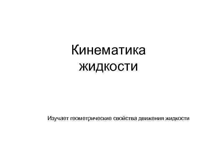   Кинематика   жидкости  Изучает геометрические свойства движения жидкости 