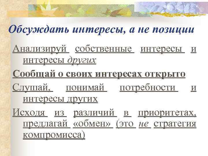 Обсуждать интересы, а не позиции Анализируй собственные интересы и  интересы других Сообщай о
