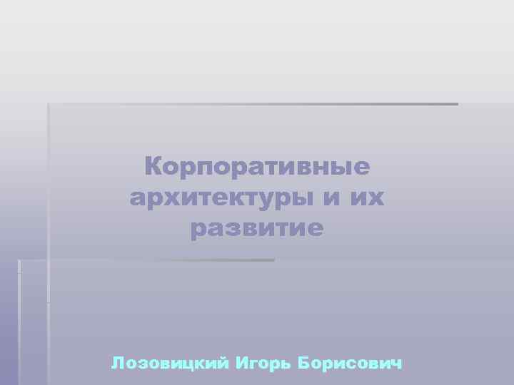  Корпоративные архитектуры и их развитие Лозовицкий Игорь Борисович 