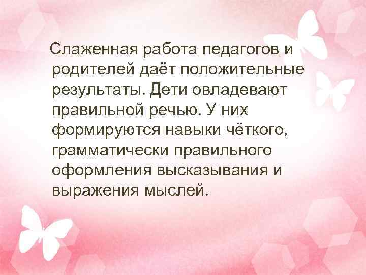 Слаженная работа педагогов и родителей даёт положительные результаты. Дети овладевают правильной речью. У них