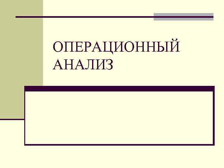 ОПЕРАЦИОННЫЙ АНАЛИЗ ОПЕРАЦИОННЫЙ АНАЛИЗ