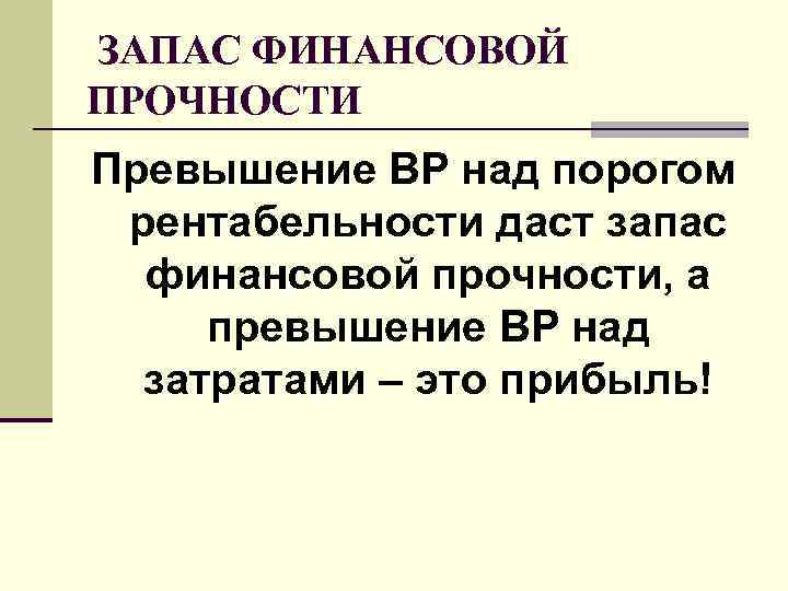 ЗАПАС ФИНАНСОВОЙ ПРОЧНОСТИ Превышение ВР над порогом рентабельности даст запас финансовой прочности, а ЗАПАС ФИНАНСОВОЙ ПРОЧНОСТИ Превышение ВР над порогом рентабельности даст запас финансовой прочности, а
