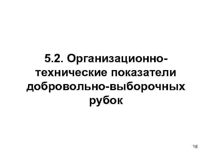  5. 2. Организационно- технические показатели добровольно-выборочных  рубок     18