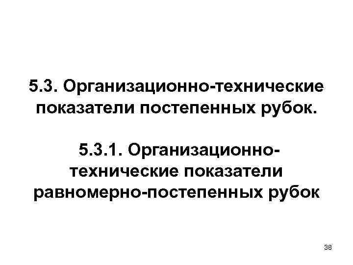 5. 3. Организационно-технические показатели постепенных рубок.  5. 3. 1. Организационно-  технические показатели