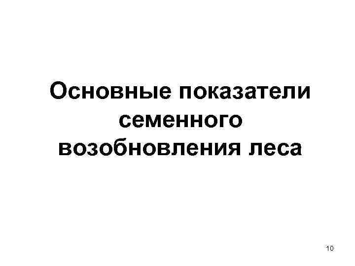 Основные показатели семенного возобновления леса     10 