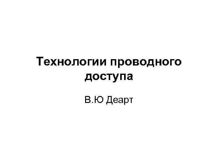 Технологии проводного  доступа  В. Ю Деарт 
