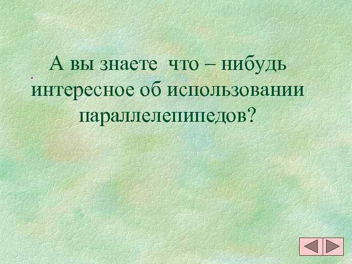 .  А вы знаете что – нибудь интересное об использовании параллелепипедов? 