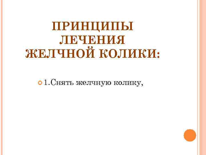   ПРИНЦИПЫ ЛЕЧЕНИЯ ЖЕЛЧНОЙ КОЛИКИ: 1. Снять  желчную колику, 