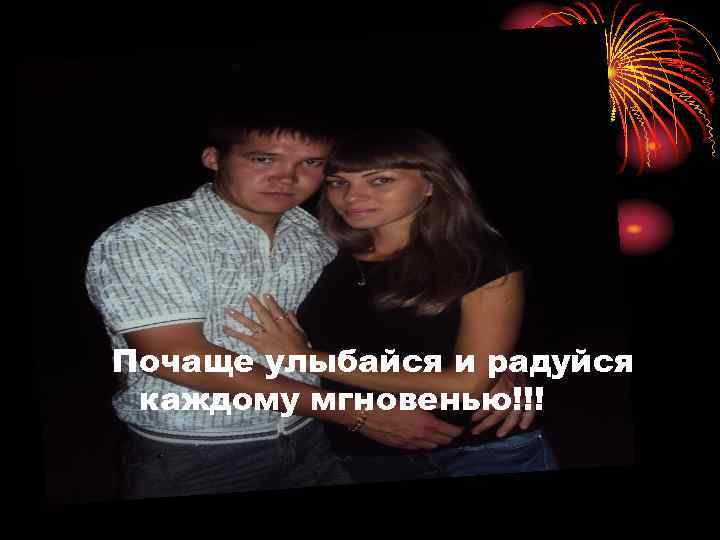 Почаще улыбайся и радуйся каждому мгновенью!!! 