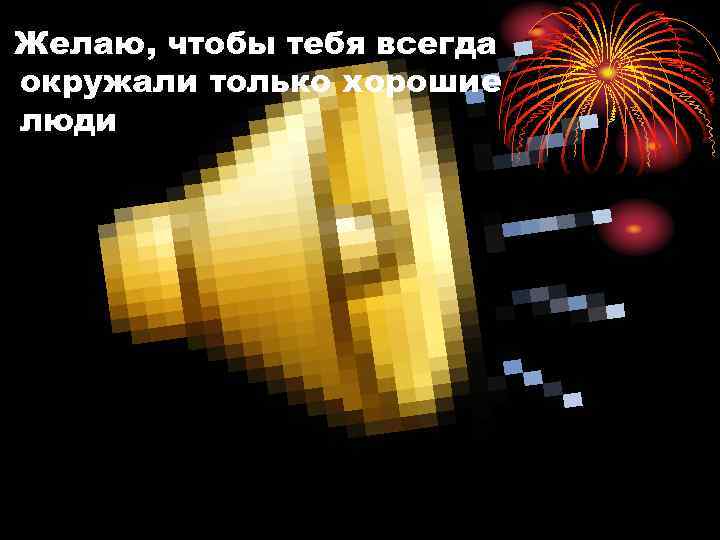 Желаю, чтобы тебя всегда окружали только хорошие люди 