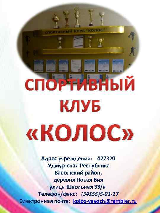 СПОРТИВНЫЙ КЛУБ «КОЛОС» Адрес учреждения: 427320 Удмуртская Республика Вавожский район, деревня Новая Бия улица