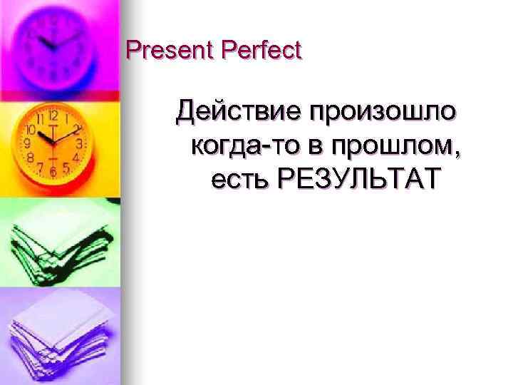 Present Perfect Действие произошло когда-то в прошлом,  есть РЕЗУЛЬТАТ 