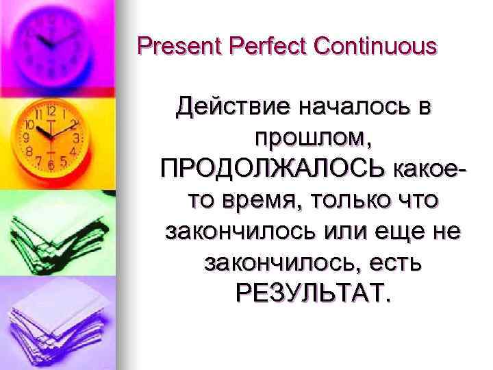 Present Perfect Continuous  Действие началось в   прошлом,  ПРОДОЛЖАЛОСЬ какое- 