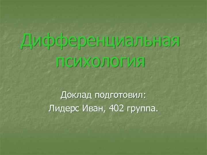 Дифференциальная психология Доклад подготовил: Лидерс Иван, 402 группа. Дифференциальная психология Доклад подготовил: Лидерс Иван, 402 группа.