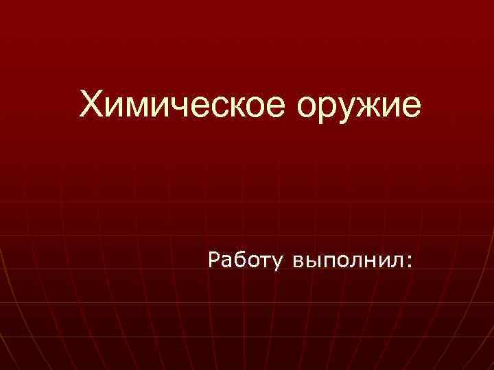 Химическое оружие   Работу выполнил: 
