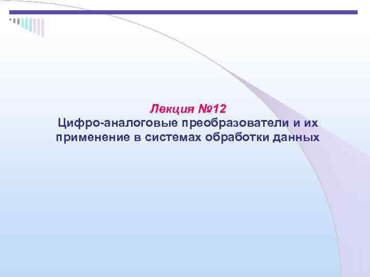    Лекция № 12 Цифро-аналоговые преобразователи и их применение в системах обработки
