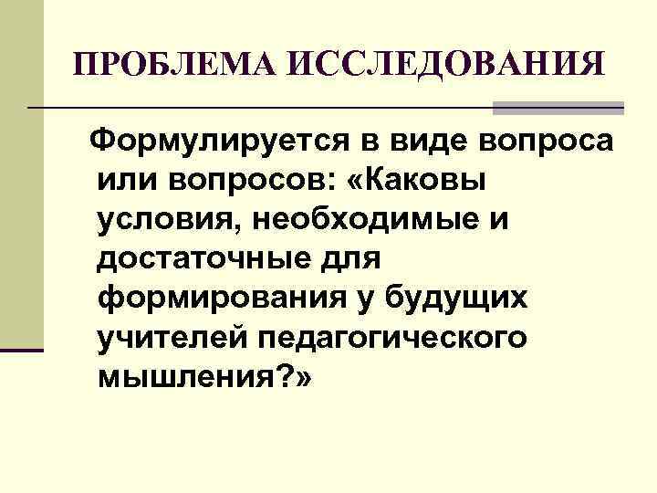 ПРОБЛЕМА ИССЛЕДОВАНИЯ Формулируется в виде вопроса или вопросов: «Каковы условия, необходимые и достаточные ПРОБЛЕМА ИССЛЕДОВАНИЯ Формулируется в виде вопроса или вопросов: «Каковы условия, необходимые и достаточные