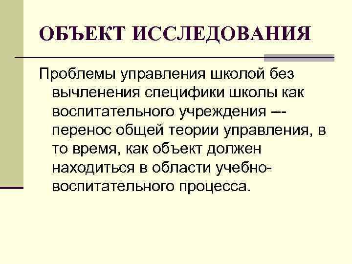 ОБЪЕКТ ИССЛЕДОВАНИЯ Проблемы управления школой без вычленения специфики школы как воспитательного учреждения --- перенос ОБЪЕКТ ИССЛЕДОВАНИЯ Проблемы управления школой без вычленения специфики школы как воспитательного учреждения --- перенос