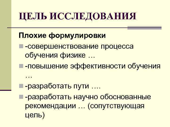 ЦЕЛЬ ИССЛЕДОВАНИЯ Плохие формулировки n -совершенствование процесса обучения физике … n -повышение эффективности ЦЕЛЬ ИССЛЕДОВАНИЯ Плохие формулировки n -совершенствование процесса обучения физике … n -повышение эффективности