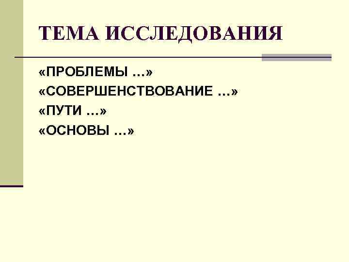 ТЕМА ИССЛЕДОВАНИЯ «ПРОБЛЕМЫ …» «СОВЕРШЕНСТВОВАНИЕ …» «ПУТИ …» «ОСНОВЫ …» ТЕМА ИССЛЕДОВАНИЯ «ПРОБЛЕМЫ …» «СОВЕРШЕНСТВОВАНИЕ …» «ПУТИ …» «ОСНОВЫ …»