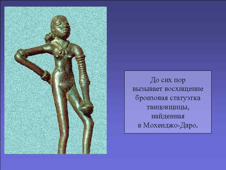  До сих пор вызывает восхищение бронзовая статуэтка танцовщицы,  найденная  в Мохенджо-Даро.