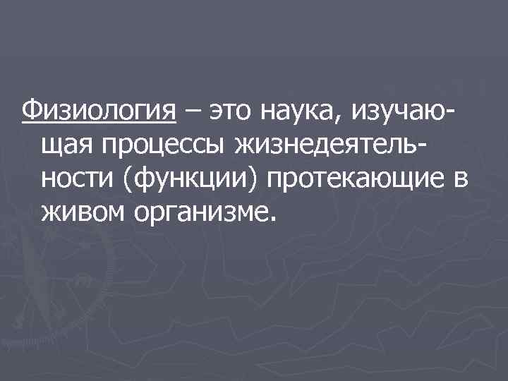 Физиология – это наука, изучаю- щая процессы жизнедеятель- ности (функции) протекающие в живом организме.