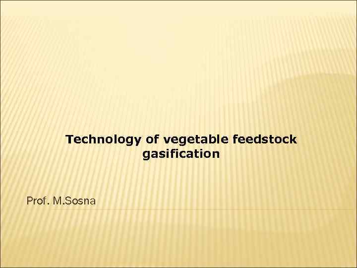   Technology of vegetable feedstock   gasification  Prof. M. Sosna 